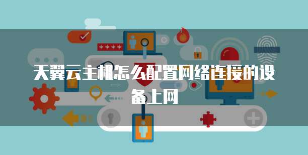 天翼云主机怎么配置网络连接的设备上网