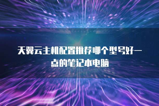 天翼云主机配置推荐哪个型号好一点的笔记本电脑