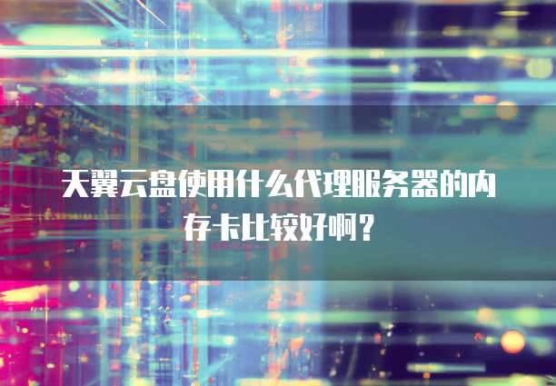 天翼云盘使用什么代理服务器的内存卡比较好啊?