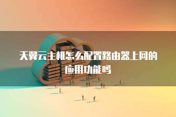 天翼云主机怎么配置路由器上网的应用功能吗