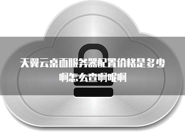 天翼云桌面服务器配置价格是多少啊怎么查啊呢啊