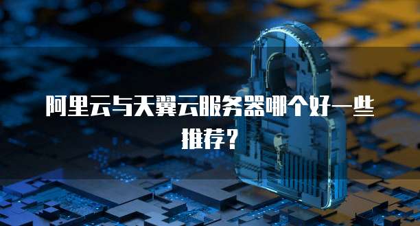 阿里云与天翼云服务器哪个好一些推荐?