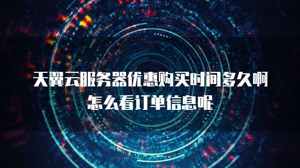 天翼云服务器优惠购买时间多久啊怎么看订单信息呢