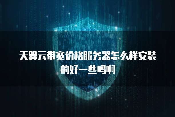 天翼云带宽价格服务器怎么样安装的好一些吗啊