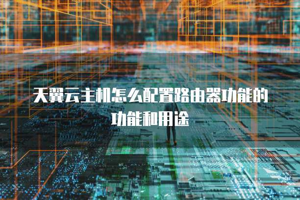 天翼云主机怎么配置路由器功能的功能和用途