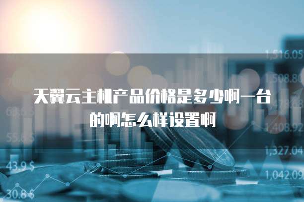 天翼云主机产品价格是多少啊一台的啊怎么样设置啊