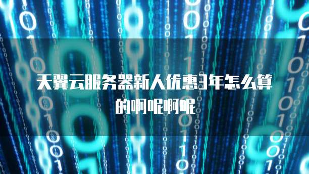 天翼云服务器新人优惠3年怎么算的啊呢啊呢