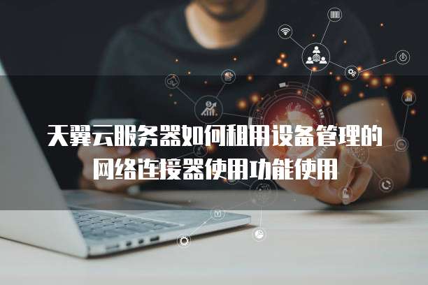 天翼云服务器如何租用设备管理的网络连接器使用功能使用