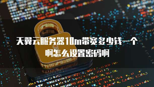 天翼云服务器10m带宽多少钱一个啊怎么设置密码啊