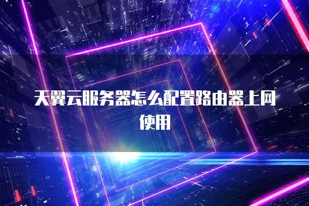 天翼云服务器怎么配置路由器上网使用