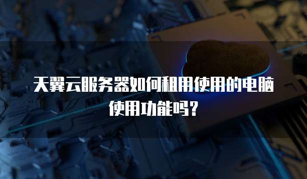 天翼云服务器如何租用使用的电脑使用功能吗？