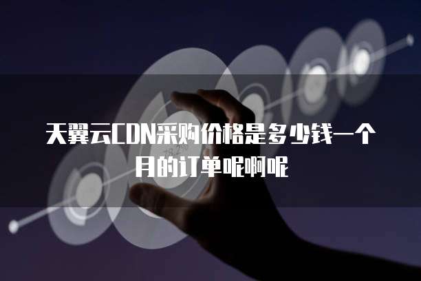 天翼云CDN采购价格是多少钱一个月的订单呢啊呢