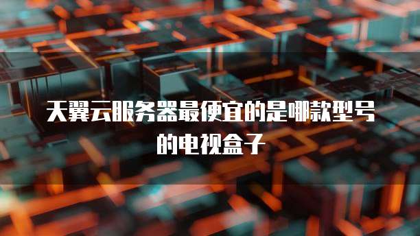 天翼云服务器最便宜的是哪款型号的电视盒子