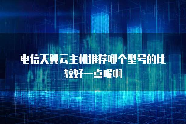 电信天翼云主机推荐哪个型号的比较好一点呢啊