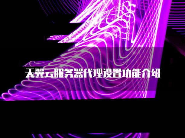 天翼云服务器代理设置功能介绍