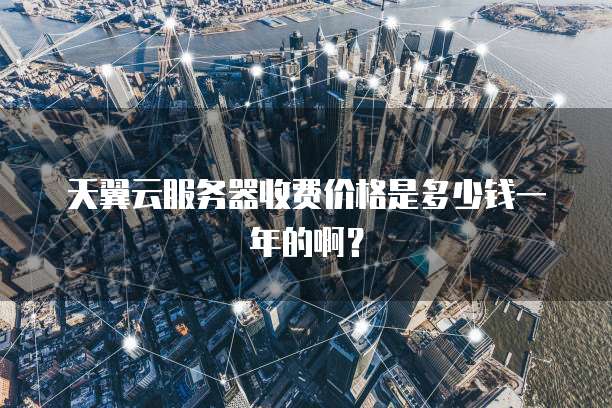 天翼云服务器收费价格是多少钱一年的啊？