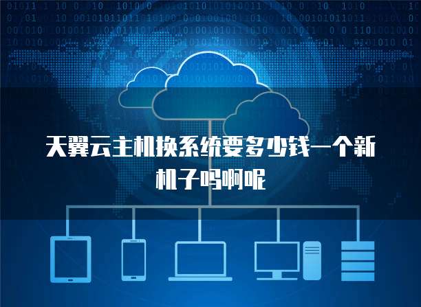 天翼云主机换系统要多少钱一个新机子吗啊呢