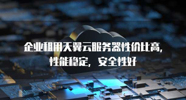 企业租用天翼云服务器性价比高,性能稳定,安全性好