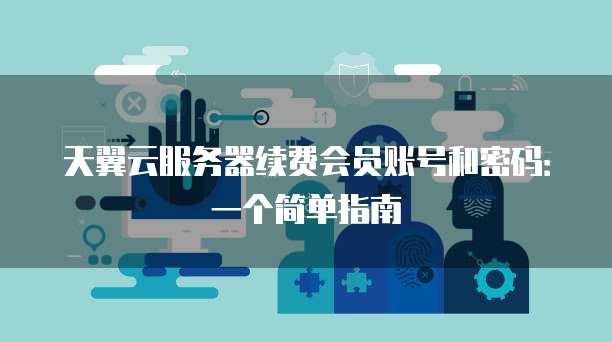 天翼云服务器续费会员账号和密码:一个简单指南