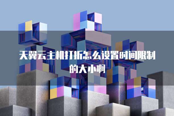 天翼云主机打折怎么设置时间限制的大小啊
