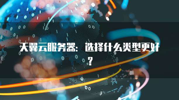 天翼云服务器：选择什么类型更好？
