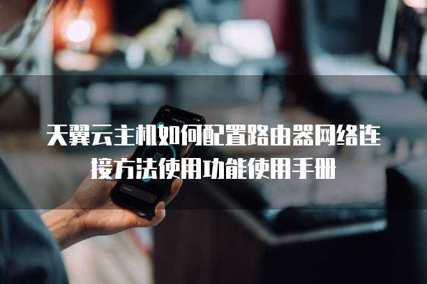 天翼云主机如何配置路由器网络连接方法使用功能使用手册