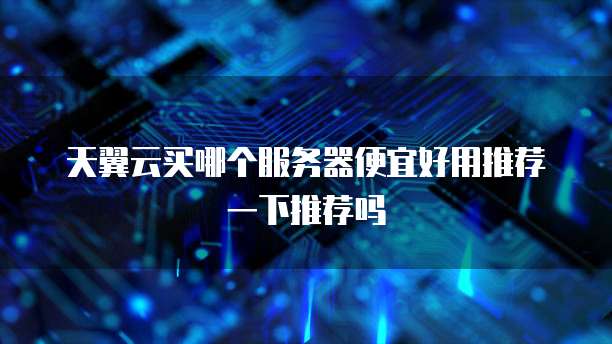 天翼云买哪个服务器便宜好用推荐一下推荐吗