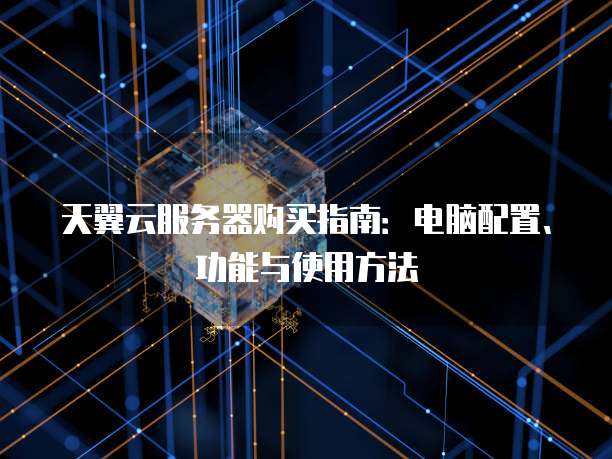 天翼云服务器购买指南:电脑配置、功能与使用方法