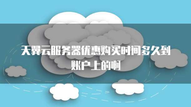 天翼云服务器优惠购买时间多久到账户上的啊