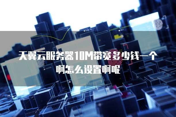 天翼云服务器10M带宽多少钱一个啊怎么设置啊呢