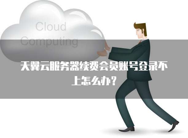 天翼云服务器续费会员账号登录不上怎么办？