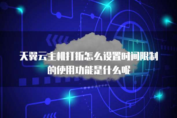 天翼云主机打折怎么设置时间限制的使用功能是什么呢