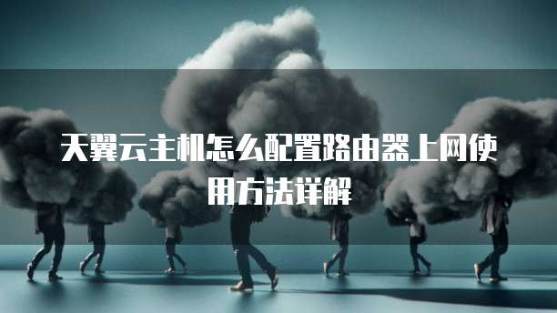 天翼云主机怎么配置路由器上网使用方法详解