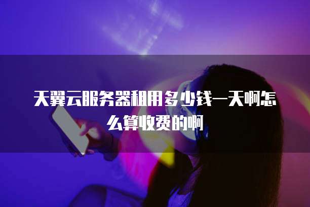 天翼云服务器租用多少钱一天啊怎么算收费的啊