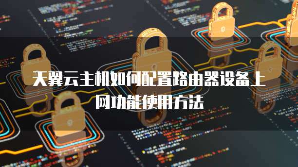 天翼云主机如何配置路由器设备上网功能使用方法