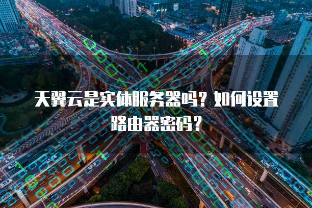 天翼云是实体服务器吗？如何设置路由器密码？