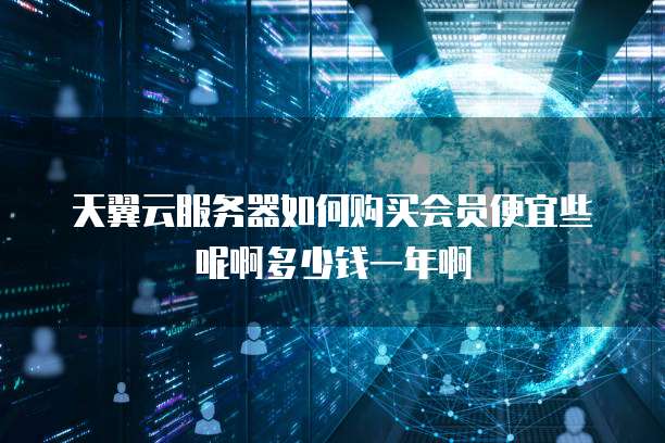 天翼云服务器如何购买会员便宜些呢啊多少钱一年啊
