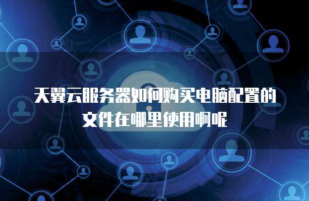 天翼云服务器如何购买电脑配置的文件在哪里使用啊呢