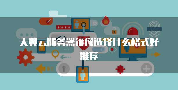 天翼云服务器镜像选择什么格式好推荐