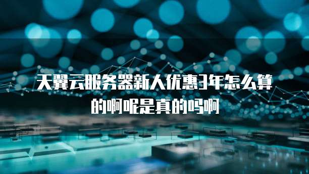 天翼云服务器新人优惠3年怎么算的啊呢是真的吗啊