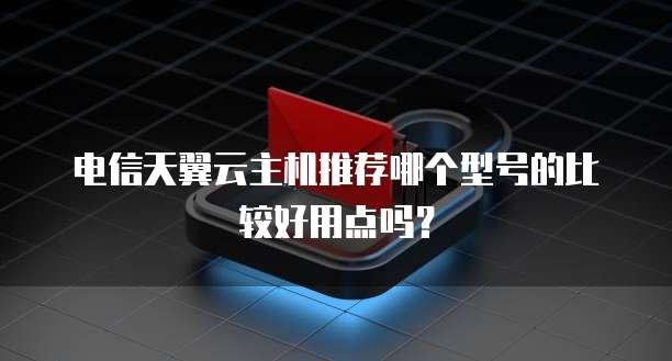 电信天翼云主机推荐哪个型号的比较好用点吗?