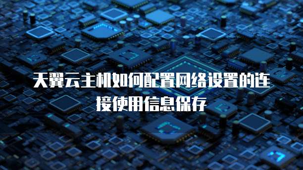 天翼云主机如何配置网络设置的连接使用信息保存