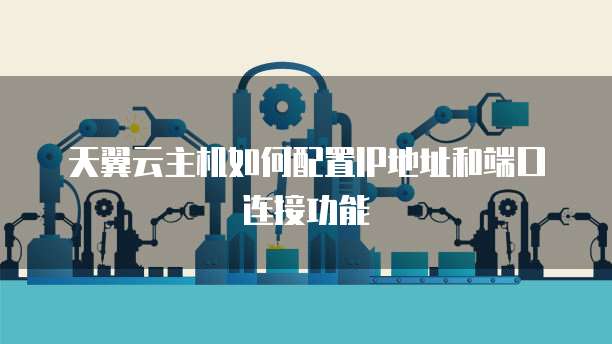 天翼云主机如何配置IP地址和端口连接功能