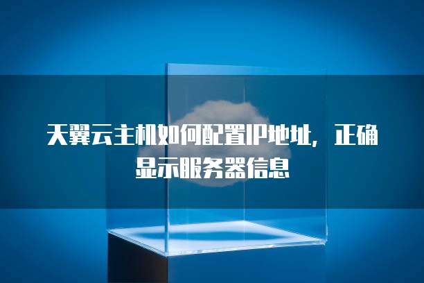 天翼云主机如何配置IP地址,正确显示服务器信息