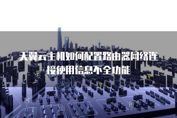 天翼云主机如何配置路由器网络连接使用信息不全功能