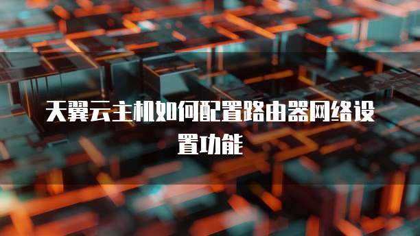 天翼云主机如何配置路由器网络设置功能