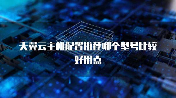 天翼云主机配置推荐哪个型号比较好用点