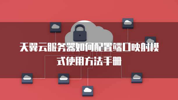 天翼云服务器如何配置端口映射模式使用方法手册