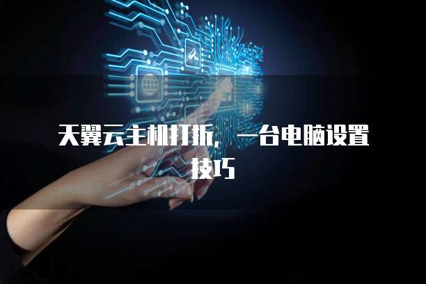 天翼云主机打折,一台电脑设置技巧