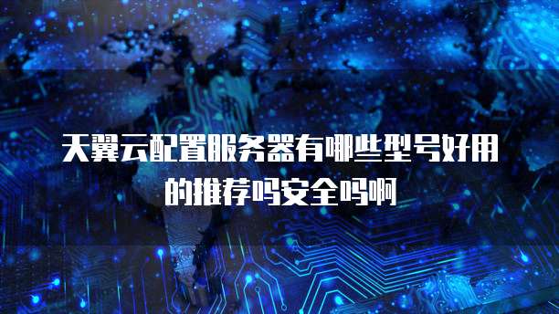 天翼云配置服务器有哪些型号好用的推荐吗安全吗啊